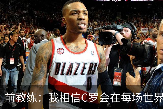 前教练：我相信C罗会在每场世界杯都首发出战，他渴望成世界冠军
