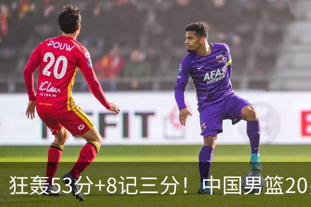 狂轰53分+8记三分！中国男篮20岁2米前锋崛起：崔永熙替身大闪耀